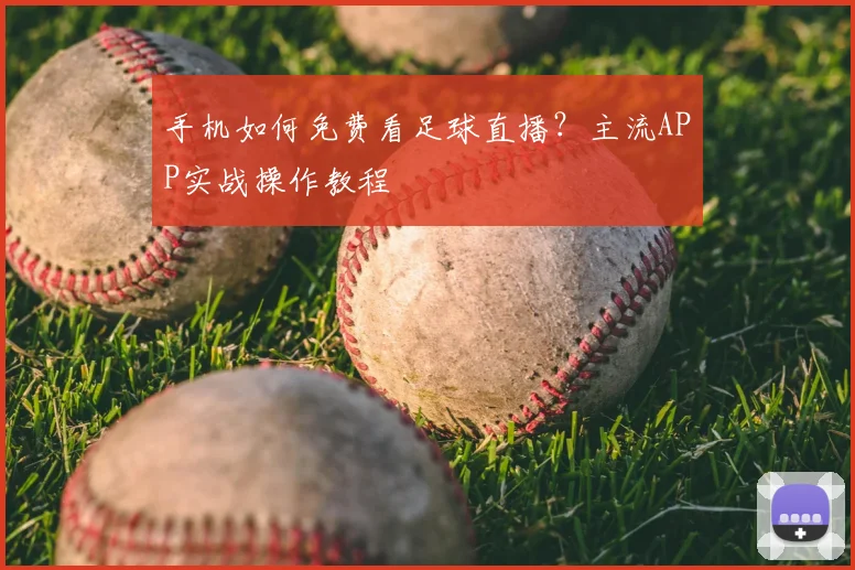 手机如何免费看足球直播？主流APP实战操作教程