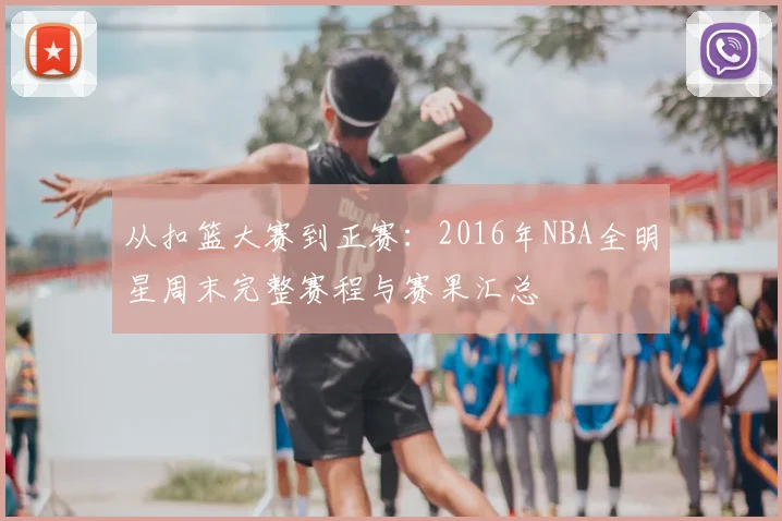 从扣篮大赛到正赛：2016年NBA全明星周末完整赛程与赛果汇总