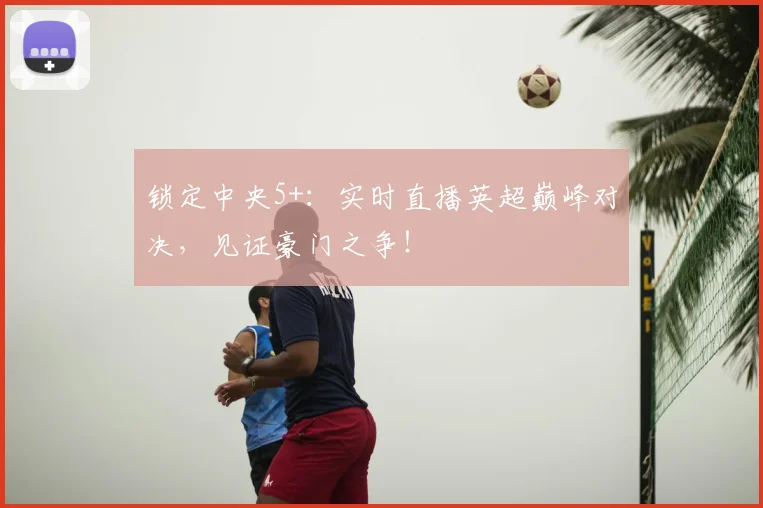 锁定中央5+：实时直播英超巅峰对决，见证豪门之争！