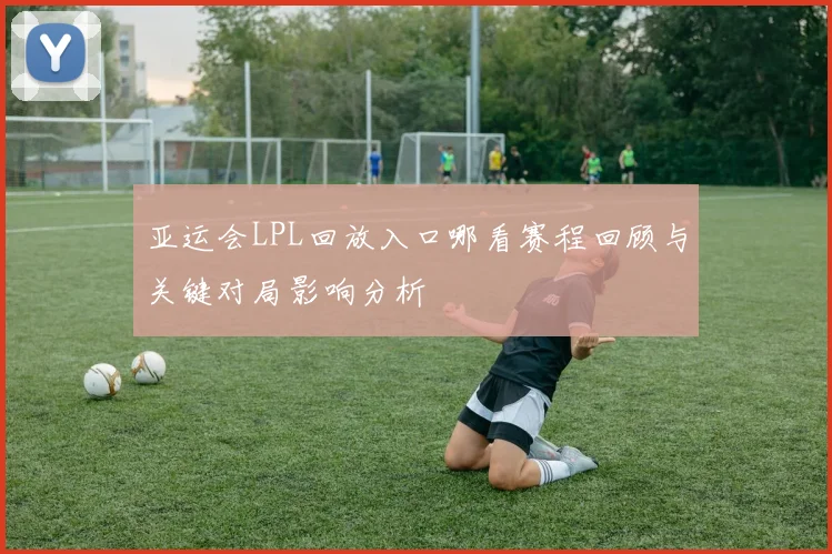 亚运会LPL回放入口哪看赛程回顾与关键对局影响分析