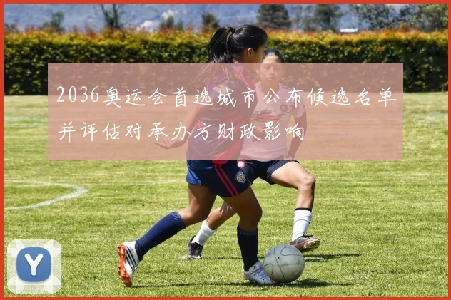 2036奥运会首选城市公布候选名单并评估对承办方财政影响