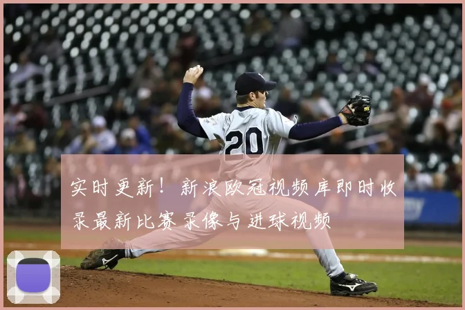 实时更新！新浪欧冠视频库即时收录最新比赛录像与进球视频