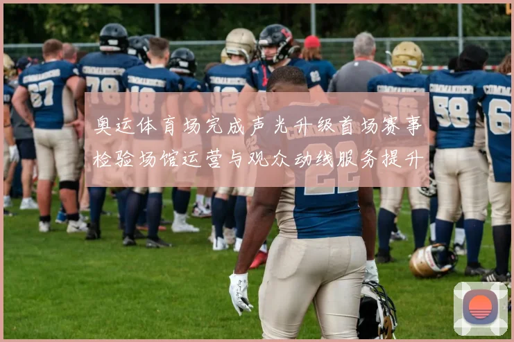 奥运体育场完成声光升级首场赛事检验场馆运营与观众动线服务提升