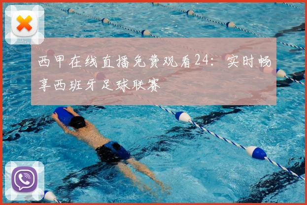 西甲在线直播免费观看24：实时畅享西班牙足球联赛