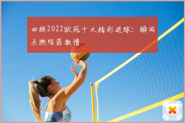 回顾2022欧冠十大精彩进球：瞬间点燃绿茵激情