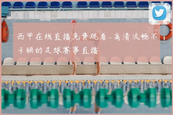 西甲在线直播免费观看_高清流畅不卡顿的足球赛事直播