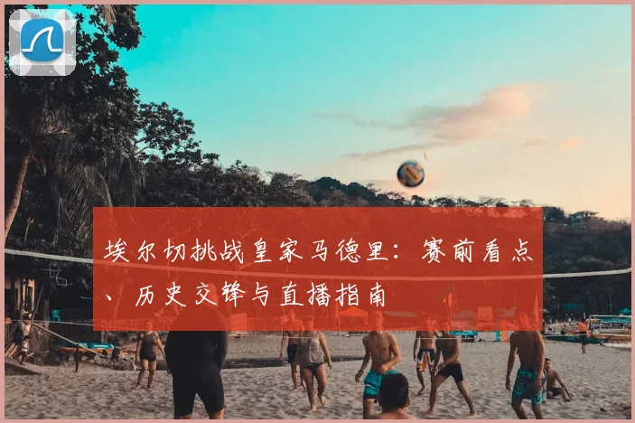 埃尔切挑战皇家马德里:赛前看点、历史交锋与直播指南