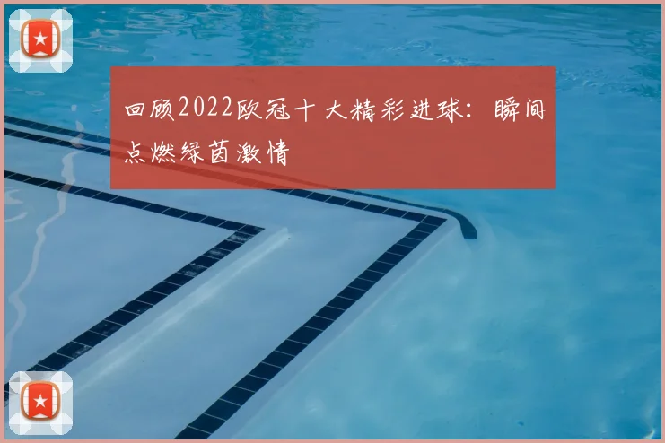 回顾2022欧冠十大精彩进球：瞬间点燃绿茵激情