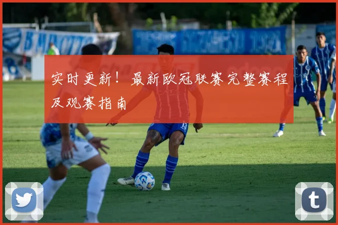 实时更新！最新欧冠联赛完整赛程及观赛指南