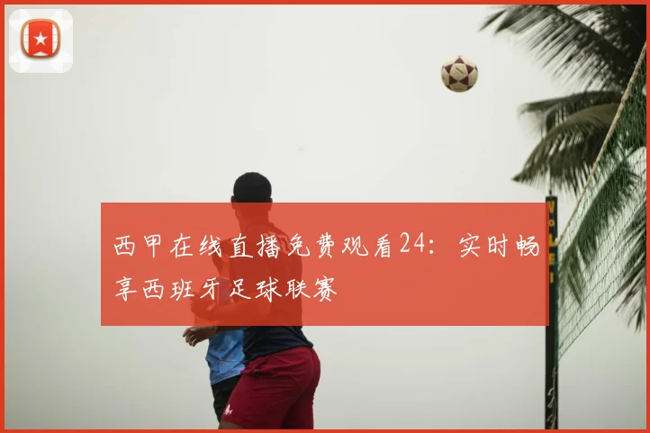 西甲在线直播免费观看24：实时畅享西班牙足球联赛