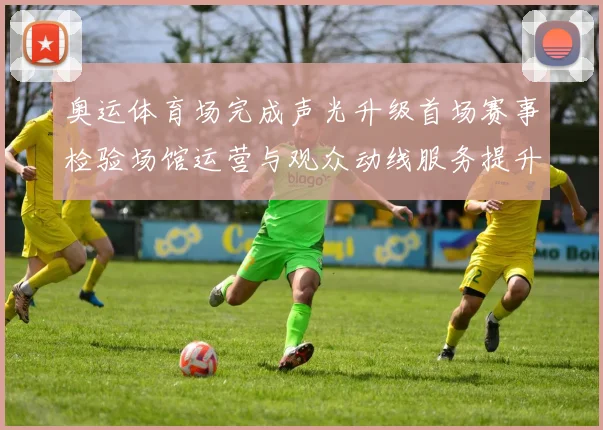 奥运体育场完成声光升级首场赛事检验场馆运营与观众动线服务提升