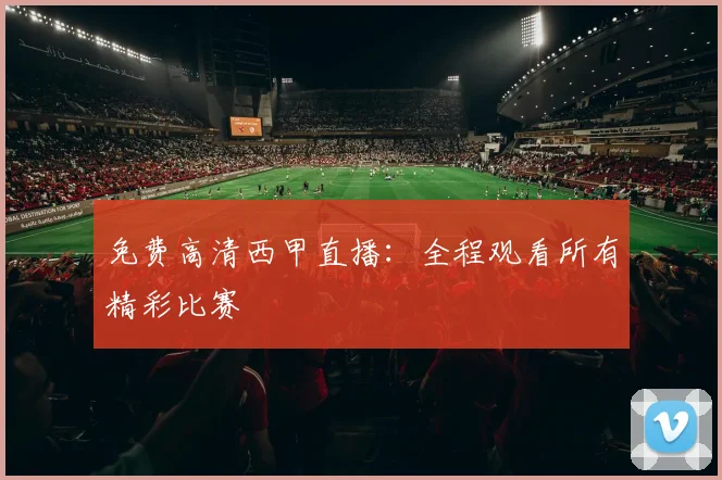 免费高清西甲直播：全程观看所有精彩比赛