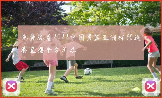 免费观看2022中国男篮亚洲杯预选赛直播平台汇总