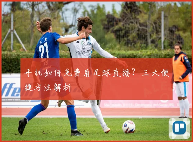 手机如何免费看足球直播？三大便捷方法解析
