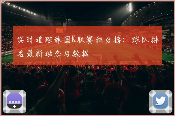 实时追踪韩国K联赛积分榜：球队排名最新动态与数据