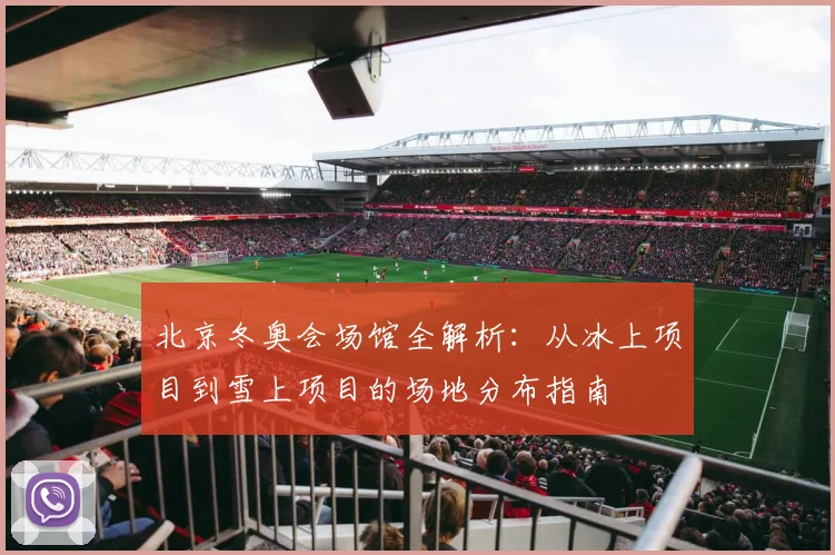 北京冬奥会场馆全解析：从冰上项目到雪上项目的场地分布指南