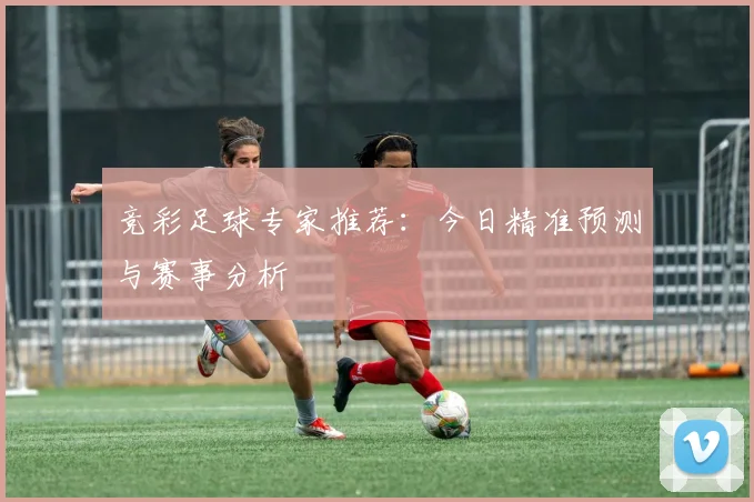 竞彩足球专家推荐:今日精准预测与赛事分析
