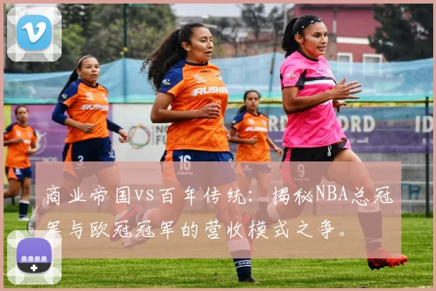商业帝国vs百年传统：揭秘NBA总冠军与欧冠冠军的营收模式之争。