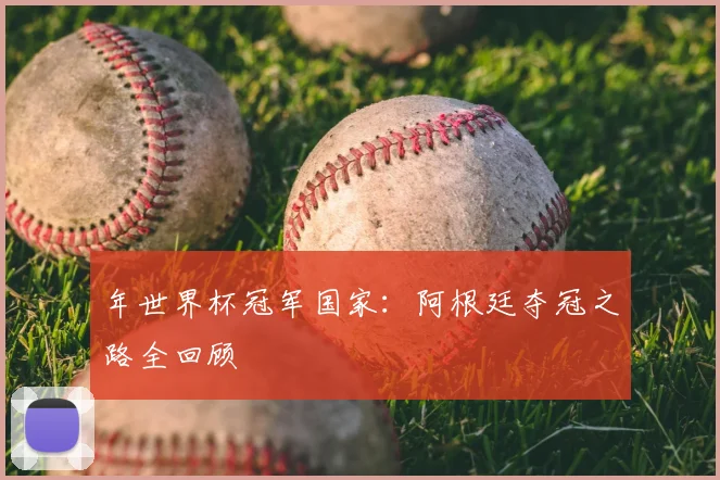 年世界杯冠军国家：阿根廷夺冠之路全回顾