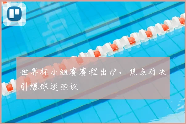 世界杯小组赛赛程出炉，焦点对决引爆球迷热议