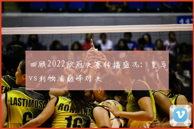 回顾2022欧冠决赛转播盛况：皇马vs利物浦巅峰对决
