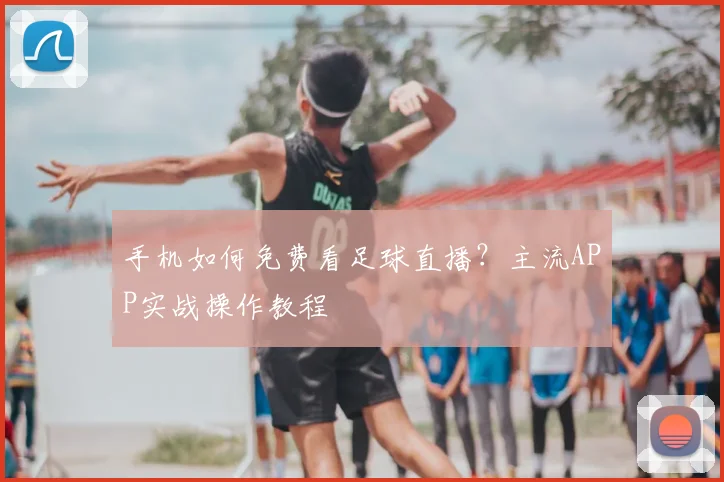 手机如何免费看足球直播？主流APP实战操作教程