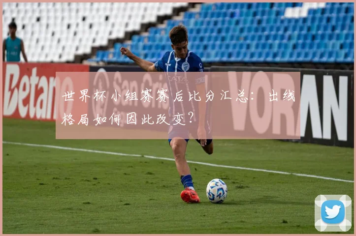 世界杯小组赛赛后比分汇总：出线格局如何因此改变？