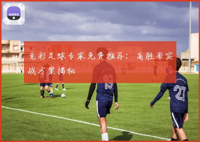 竞彩足球专家免费推荐：高胜率实战方案揭秘