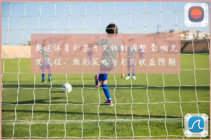 奥运体育彩票开奖机制调整 影响兑奖流程、购彩策略与彩民收益预期