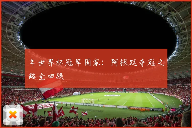 年世界杯冠军国家：阿根廷夺冠之路全回顾