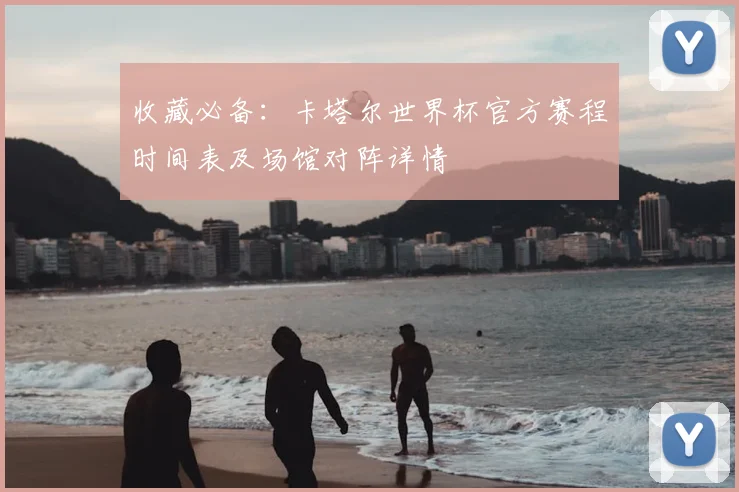 收藏必备:卡塔尔世界杯官方赛程时间表及场馆对阵详情