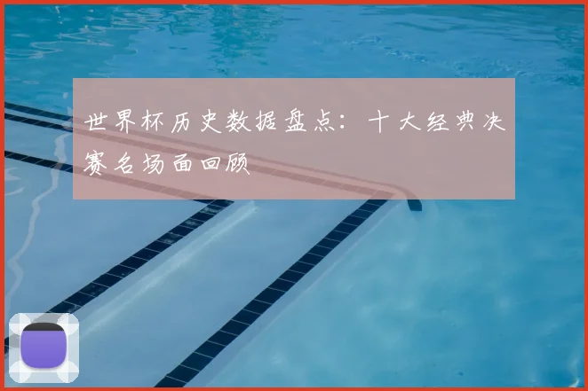 世界杯历史数据盘点：十大经典决赛名场面回顾
