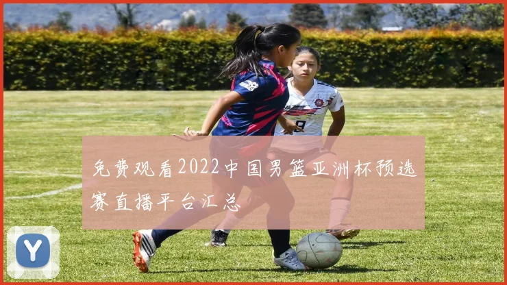免费观看2022中国男篮亚洲杯预选赛直播平台汇总
