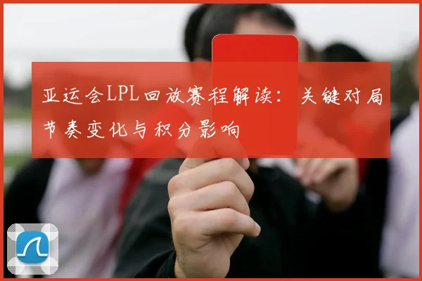 亚运会LPL回放赛程解读：关键对局节奏变化与积分影响