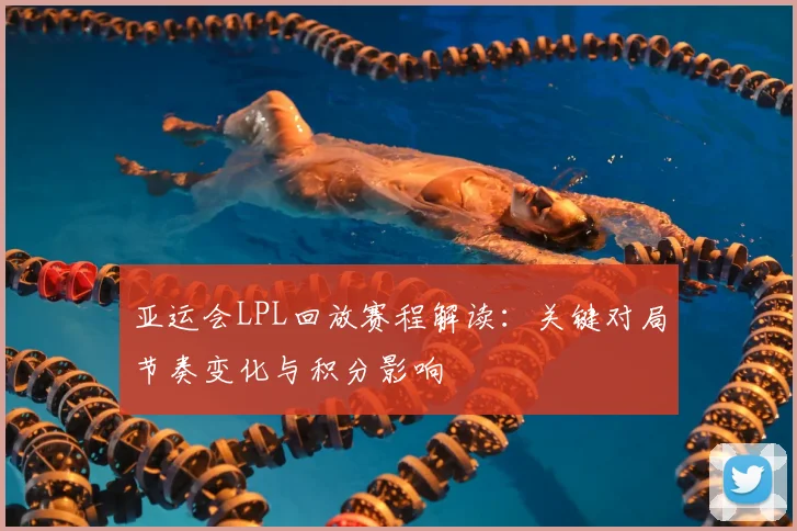 亚运会LPL回放赛程解读：关键对局节奏变化与积分影响