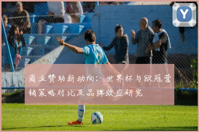 商业赞助新动向：世界杯与欧冠营销策略对比及品牌效应研究