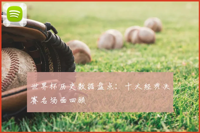世界杯历史数据盘点：十大经典决赛名场面回顾