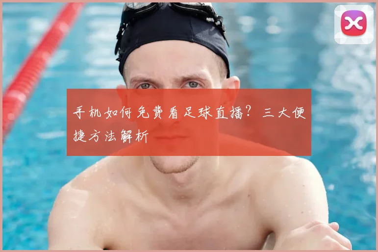 手机如何免费看足球直播？三大便捷方法解析