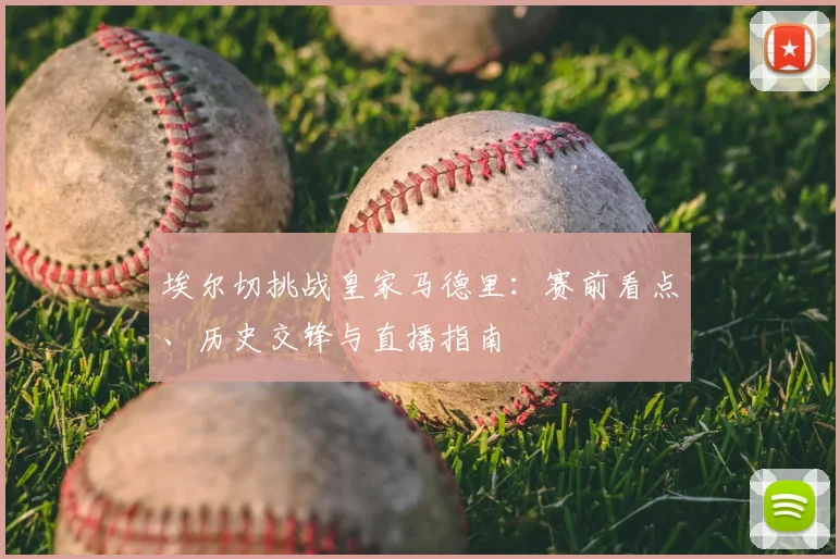 埃尔切挑战皇家马德里:赛前看点、历史交锋与直播指南