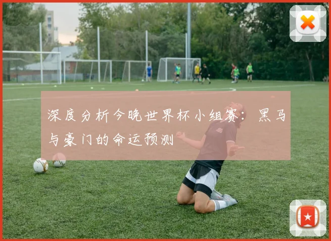 深度分析今晚世界杯小组赛:黑马与豪门的命运预测