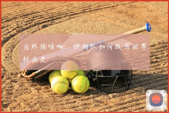 当终场哨响：伊朗队如何改写世界杯历史