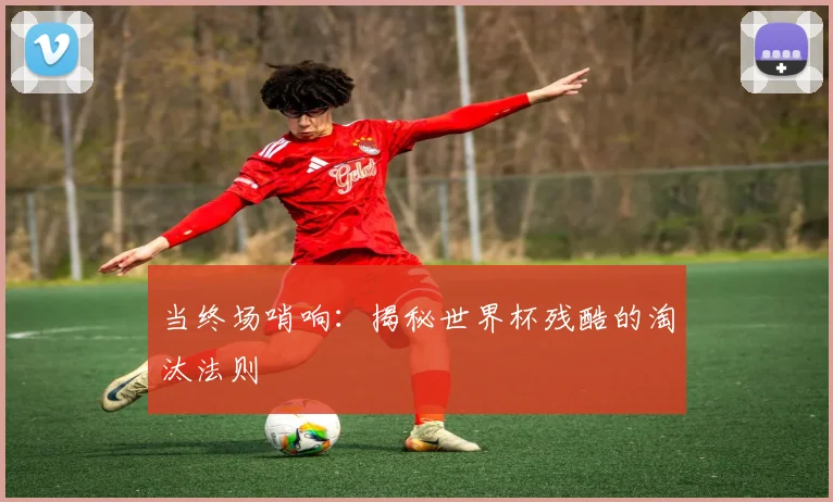 当终场哨响：揭秘世界杯残酷的淘汰法则