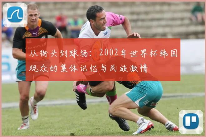 从街头到球场：2002年世界杯韩国观众的集体记忆与民族激情
