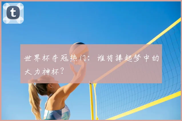 世界杯夺冠热门：谁将捧起梦中的大力神杯？