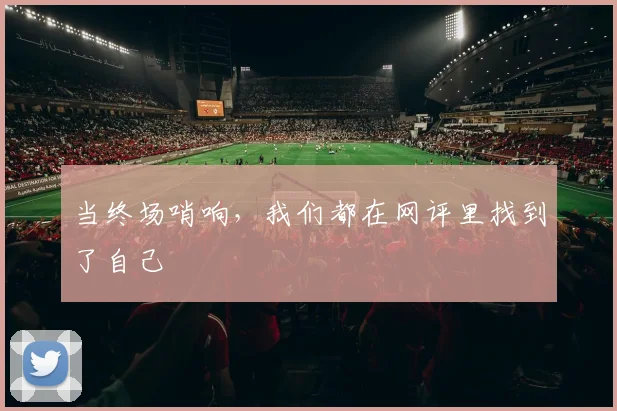 当终场哨响，我们都在网评里找到了自己