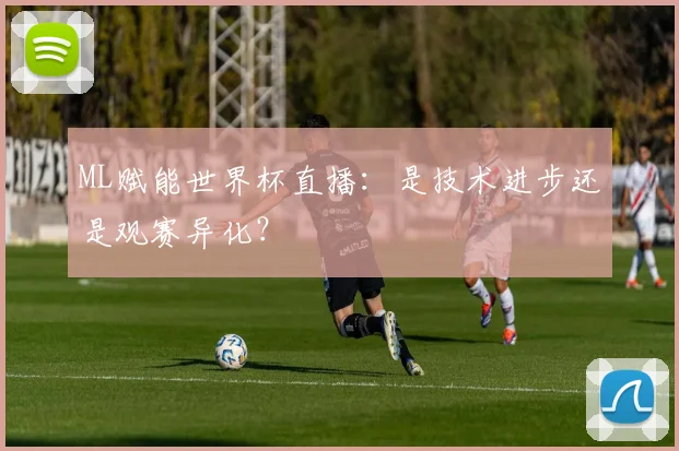 ML赋能世界杯直播:是技术进步还是观赛异化?