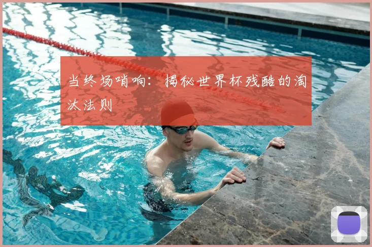当终场哨响：揭秘世界杯残酷的淘汰法则