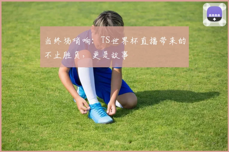 当终场哨响：TS世界杯直播带来的不止胜负，更是故事