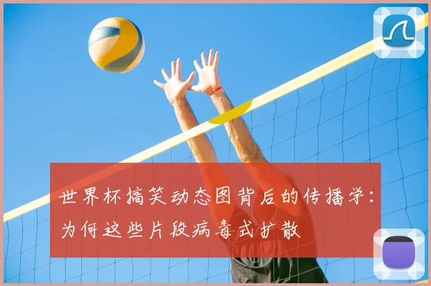 世界杯搞笑动态图背后的传播学：为何这些片段病毒式扩散