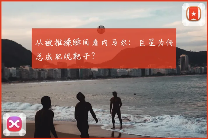 从被推搡瞬间看内马尔：巨星为何总成犯规靶子？
